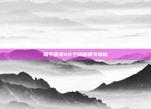 和平精英40个隐藏细节揭秘