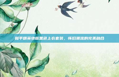 和平精英绝版黑色上衣套装,怀旧潮流的完美融合