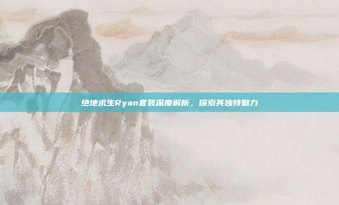 绝地求生Ryan套装深度解析,探索其独特魅力