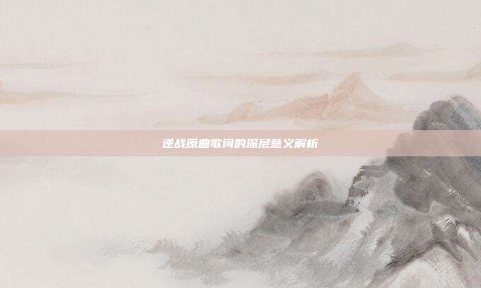 逆战原曲歌词的深层意义解析