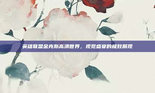 英雄联盟金克斯高清世界,视觉盛宴的极致展现