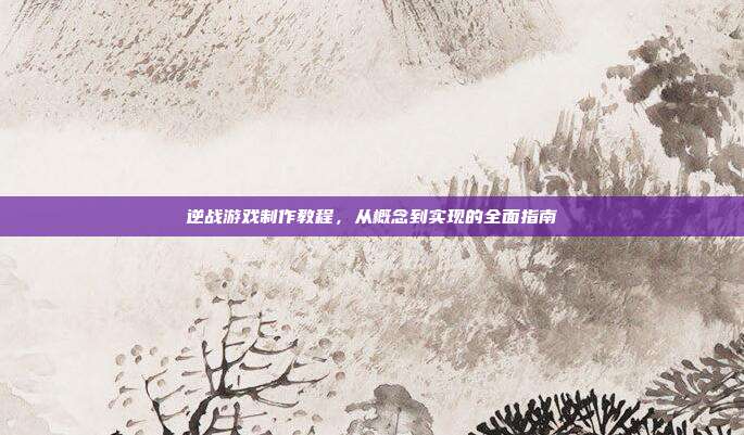 逆战游戏制作教程,从概念到实现的全面指南