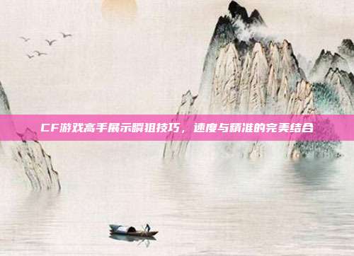 CF游戏高手展示瞬狙技巧,速度与精准的完美结合