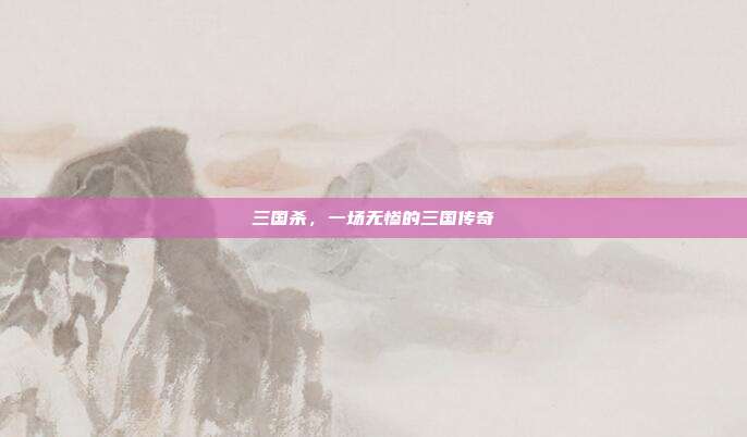 三国杀,一场无惨的三国传奇