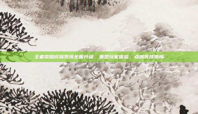 王者荣耀成就系统全面升级,重塑玩家体验,点燃竞技激情