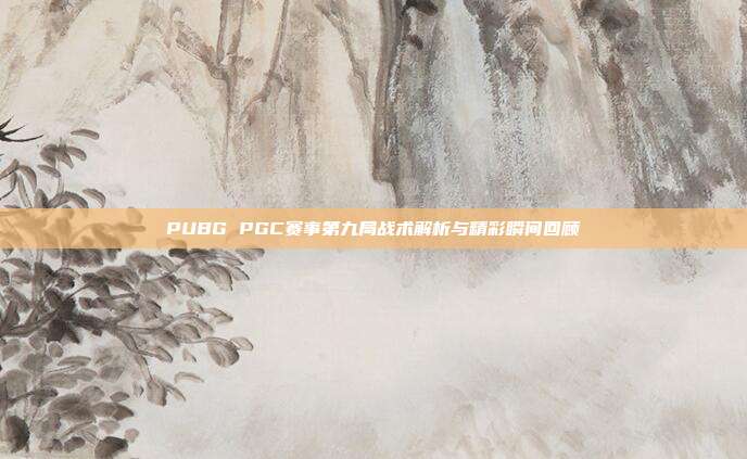 PUBG PGC赛事第九局战术解析与精彩瞬间回顾