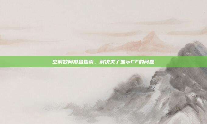 空调故障排查指南,解决关了显示CF的问题