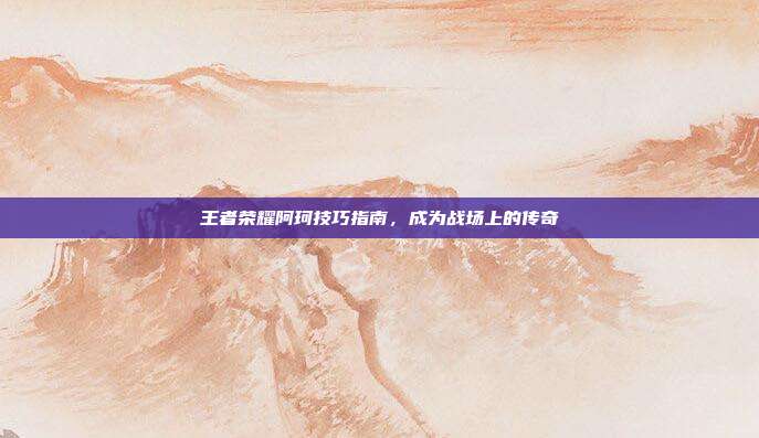 王者荣耀阿珂技巧指南,成为战场上的传奇