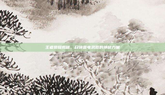 王者荣耀揭秘,召唤雷电武器的神秘力量