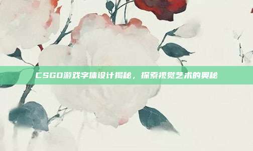 CSGO游戏字体设计揭秘,探索视觉艺术的奥秘