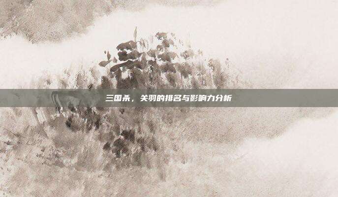 三国杀,关羽的排名与影响力分析