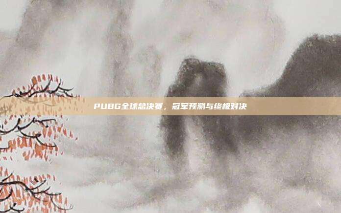 PUBG全球总决赛,冠军预测与终极对决