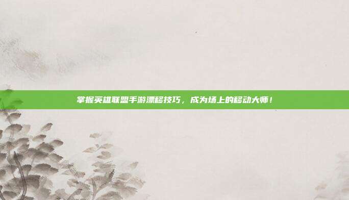 掌握英雄联盟手游漂移技巧,成为场上的移动大师!