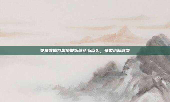 英雄联盟开黑语音功能意外消失,玩家求助解决