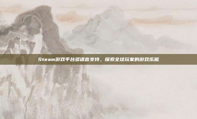 Steam游戏平台多语言支持,探索全球玩家的游戏乐趣