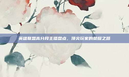英雄联盟高分段主播盘点,顶尖玩家的荣耀之路