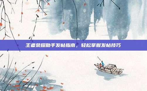 王者荣耀助手发帖指南,轻松掌握发帖技巧