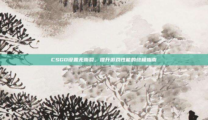 CSGO设置无撕裂,提升游戏性能的终极指南
