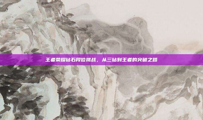 王者荣耀钻石段位挑战,从三钻到王者的突破之路