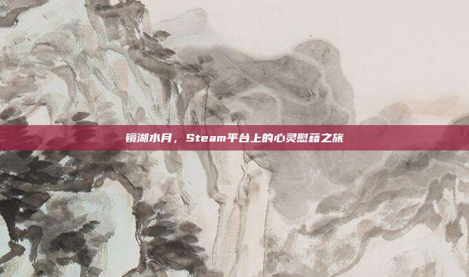 镜湖水月,Steam平台上的心灵慰藉之旅
