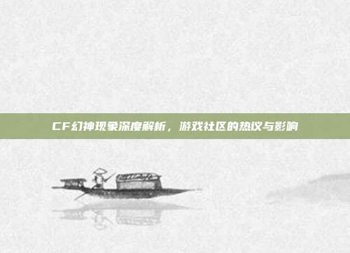 CF幻神现象深度解析,游戏社区的热议与影响