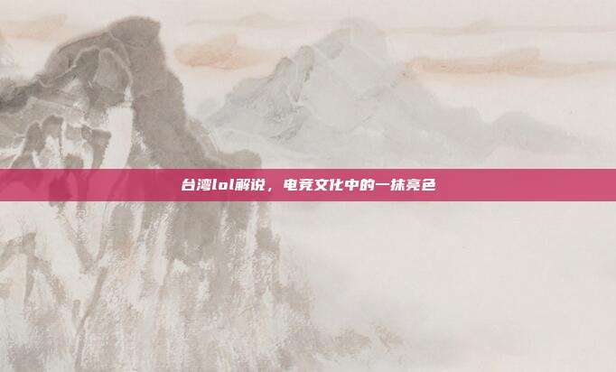 台湾lol解说,电竞文化中的一抹亮色