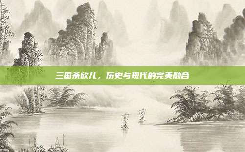 三国杀欣儿,历史与现代的完美融合