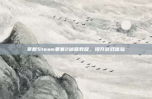 掌握Steam要塞2秘籍教程,提升游戏体验