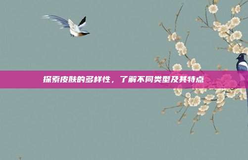 探索皮肤的多样性,了解不同类型及其特点