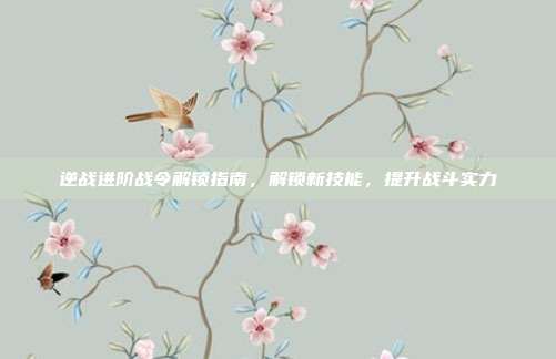 逆战进阶战令解锁指南,解锁新技能,提升战斗实力