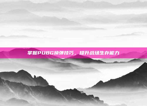 掌握PUBG换弹技巧,提升战场生存能力