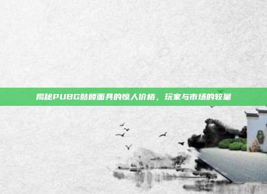 揭秘PUBG骷髅面具的惊人价格,玩家与市场的较量