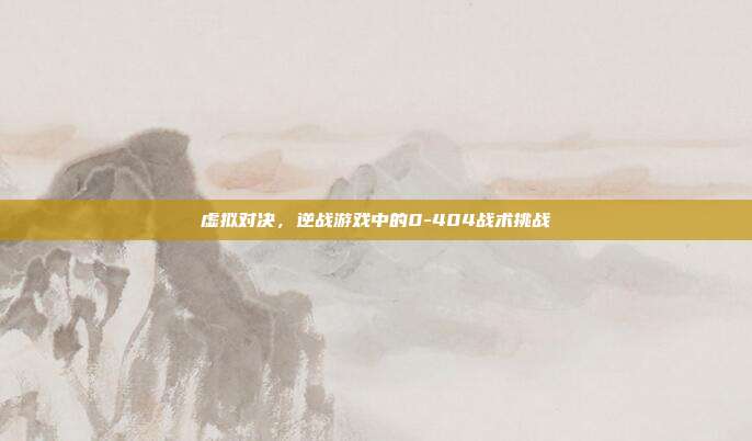 虚拟对决,逆战游戏中的0-404战术挑战
