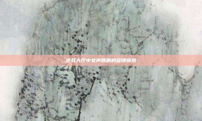 逆战大厅中女声回响的旋律探索