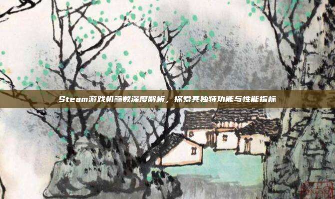 Steam游戏机参数深度解析,探索其独特功能与性能指标