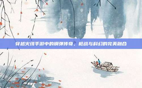 穿越火线手游中的钢弹传奇,枪战与科幻的完美融合