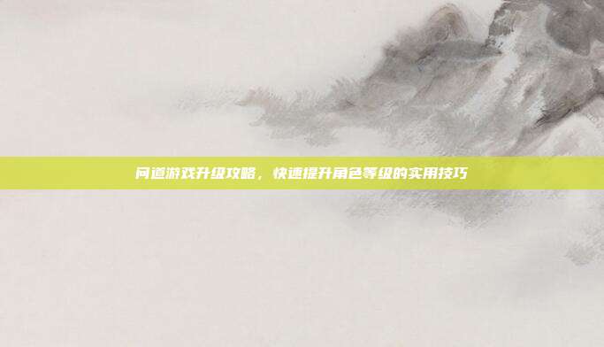 问道游戏升级攻略,快速提升角色等级的实用技巧
