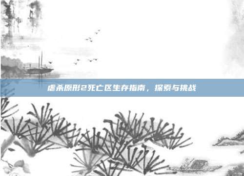 虐杀原形2死亡区生存指南,探索与挑战