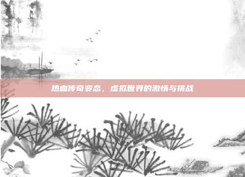 热血传奇变态,虚拟世界的激情与挑战
