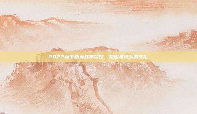 2022和平精英战神荣耀,荣耀与挑战的交汇