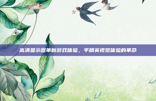 高清显示器革新游戏体验,平精英视觉体验的革命