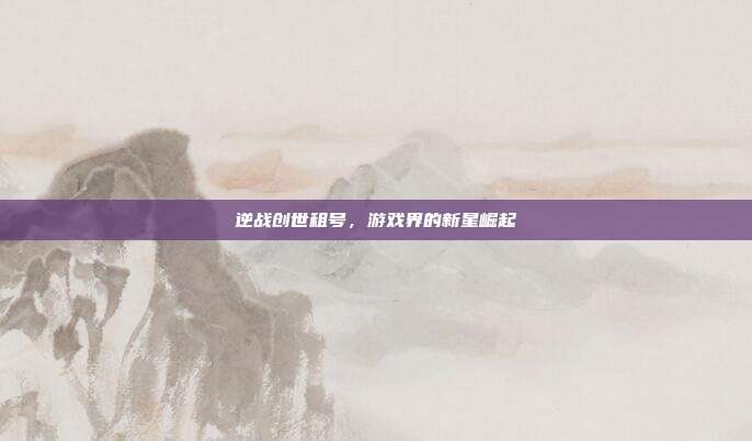 逆战创世租号,游戏界的新星崛起