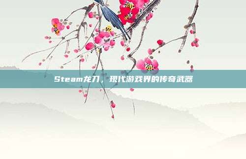 Steam龙刀,现代游戏界的传奇武器