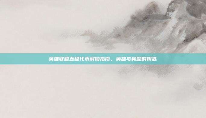 英雄联盟五级代币解锁指南,英雄与奖励的钥匙