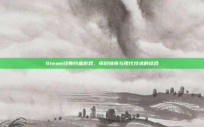 Steam经典钓鱼游戏,怀旧情怀与现代技术的结合