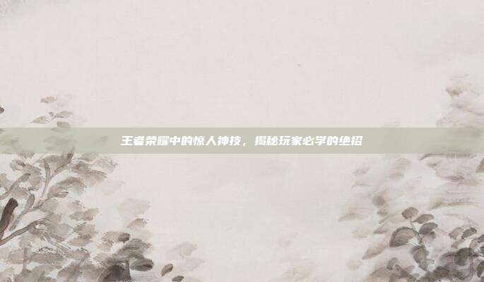 王者荣耀中的惊人神技,揭秘玩家必学的绝招