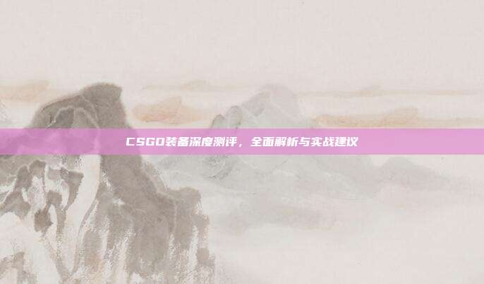 CSGO装备深度测评,全面解析与实战建议