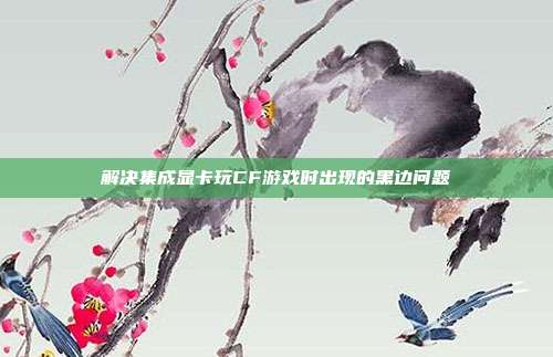 解决集成显卡玩CF游戏时出现的黑边问题