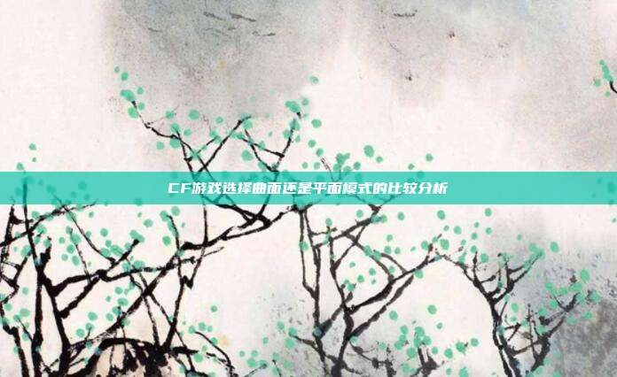 CF游戏选择曲面还是平面模式的比较分析