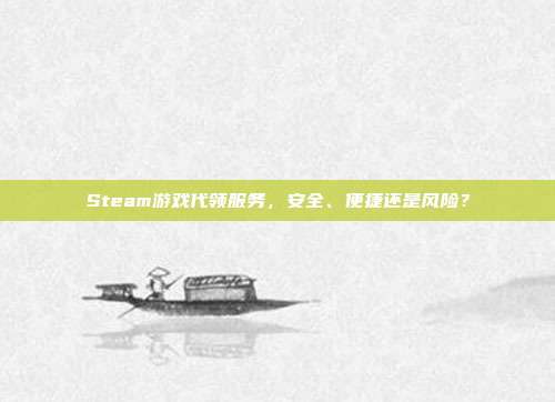 Steam游戏代领服务,安全、便捷还是风险?